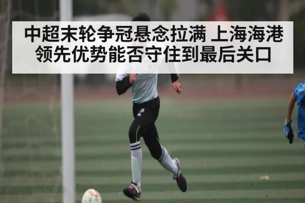 中超末轮争冠悬念拉满 上海海港领先优势能否守住到最后关口