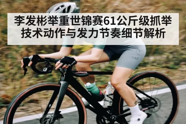 李发彬举重世锦赛61公斤级抓举技术动作与发力节奏细节解析
