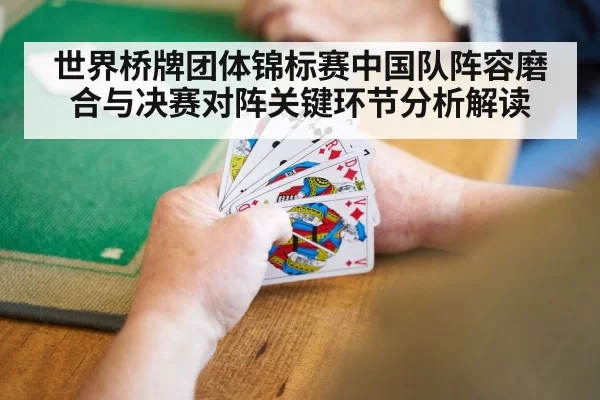 世界桥牌团体锦标赛中国队阵容磨合与决赛对阵关键环节分析解读