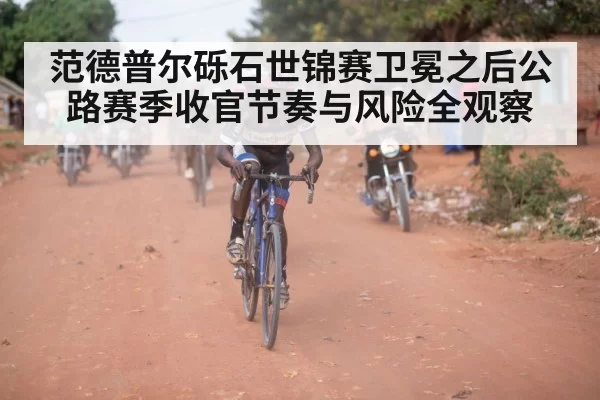 范德普尔砾石世锦赛卫冕之后公路赛季收官节奏与风险全观察